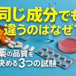 「同じ成分」でも違うのはなぜ？薬の品質を決める3つの試験
